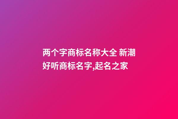 两个字商标名称大全 新潮好听商标名字,起名之家-第1张-商标起名-玄机派